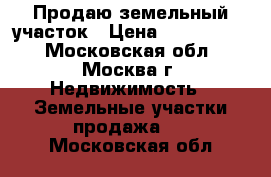 Продаю земельный участок › Цена ­ 4 800 000 - Московская обл., Москва г. Недвижимость » Земельные участки продажа   . Московская обл.